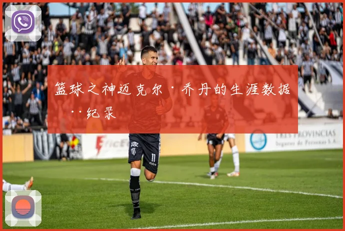 篮球之神迈克尔·乔丹的生涯数据全纪录