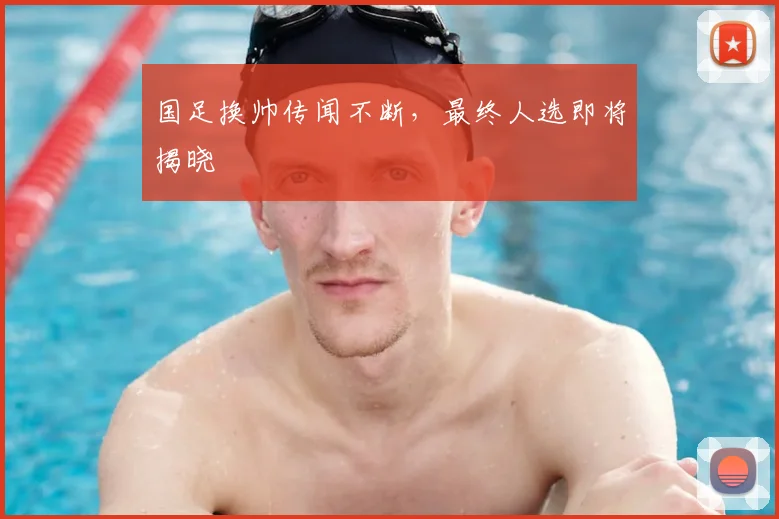 国足换帅传闻不断,最终人选即将揭晓