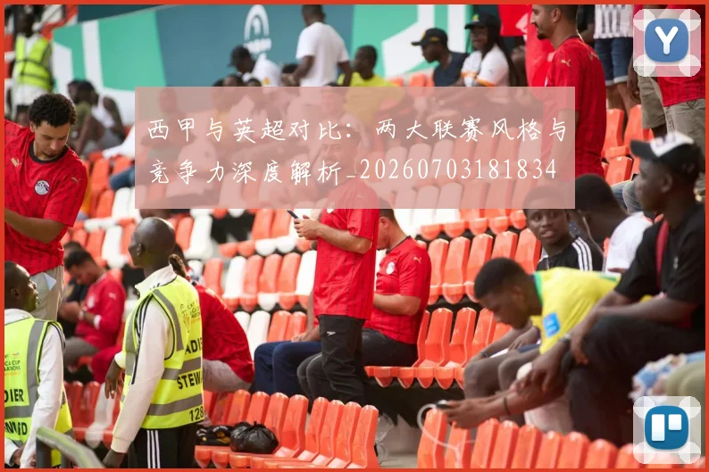西甲与英超对比：两大联赛风格与竞争力深度解析_20260703181834