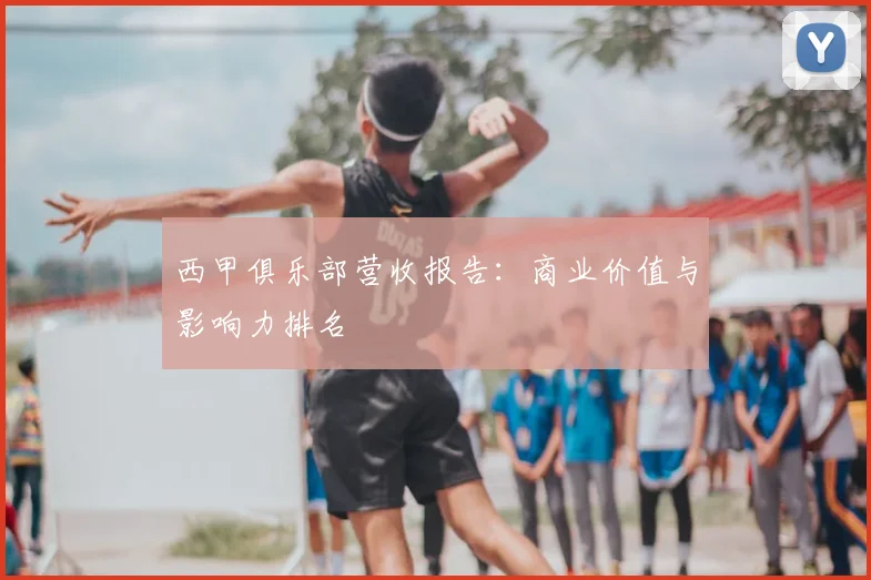 西甲俱乐部营收报告:商业价值与影响力排名