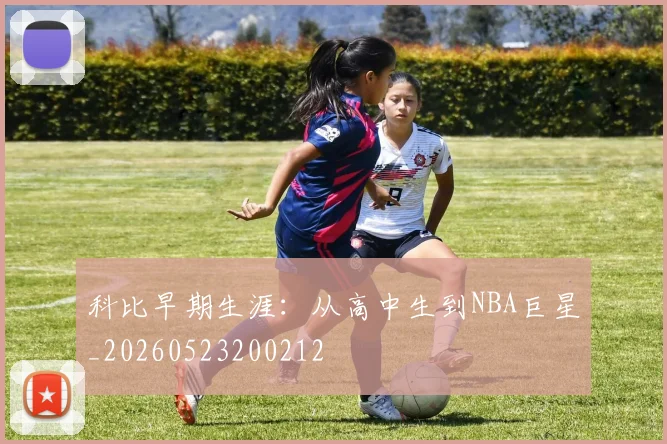 科比早期生涯：从高中生到NBA巨星_20260523200212