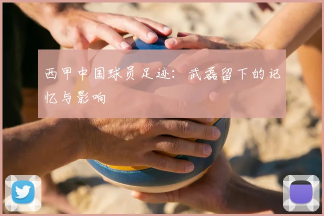 西甲中国球员足迹：武磊留下的记忆与影响
