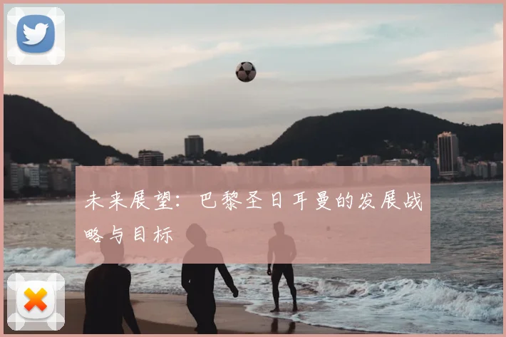 未来展望:巴黎圣日耳曼的发展战略与目标