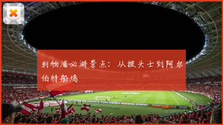 利物浦必游景点:从披头士到阿尔伯特船坞