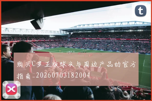 购买C罗正版球衣与周边产品的官方指南_20260703182004