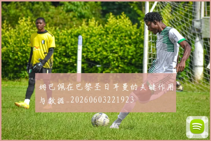 姆巴佩在巴黎圣日耳曼的关键作用与数据_20260603221923