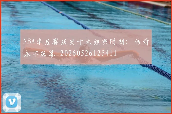 NBA季后赛历史十大经典时刻:传奇永不落幕_20260526125411