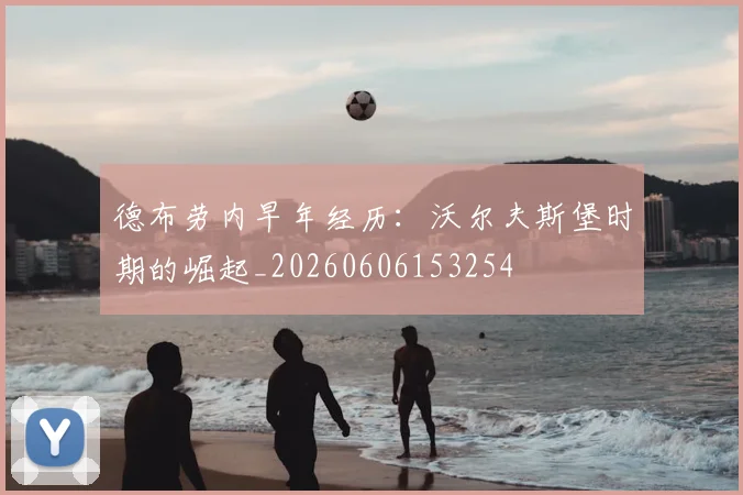德布劳内早年经历:沃尔夫斯堡时期的崛起_20260606153254