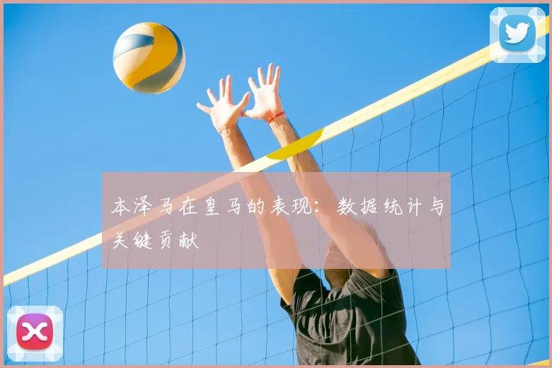 本泽马在皇马的表现:数据统计与关键贡献