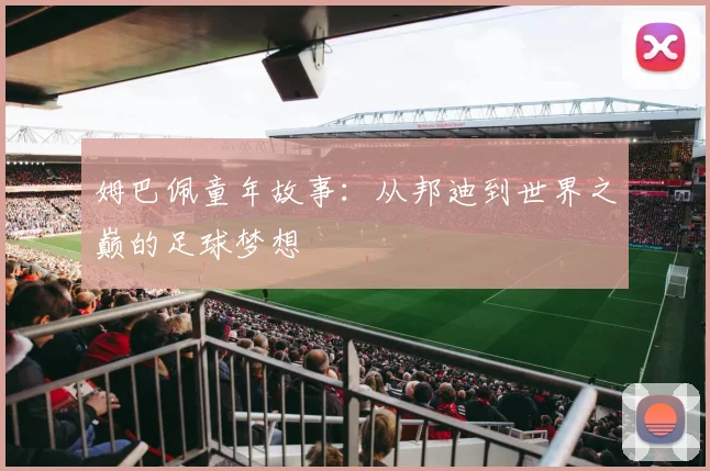姆巴佩童年故事:从邦迪到世界之巅的足球梦想