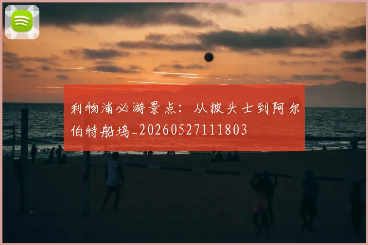 利物浦必游景点:从披头士到阿尔伯特船坞_20260527111803