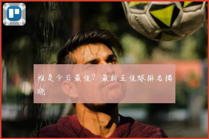 谁是今日最佳？最新五佳球排名揭晓