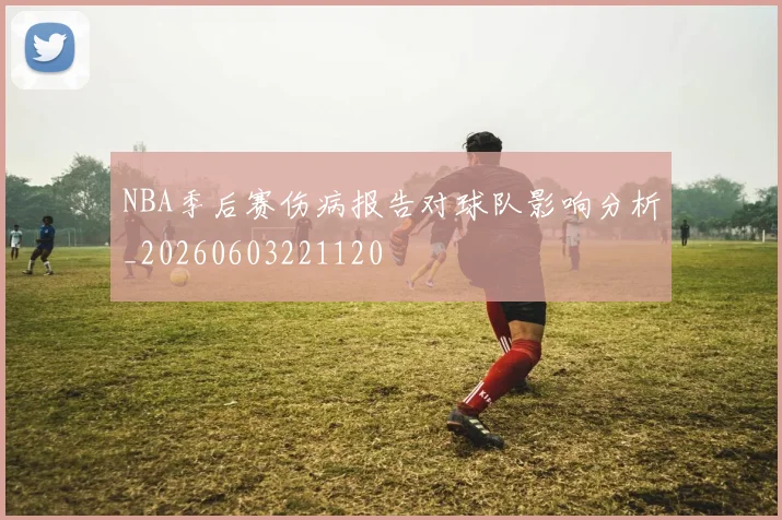 NBA季后赛伤病报告对球队影响分析_20260603221120