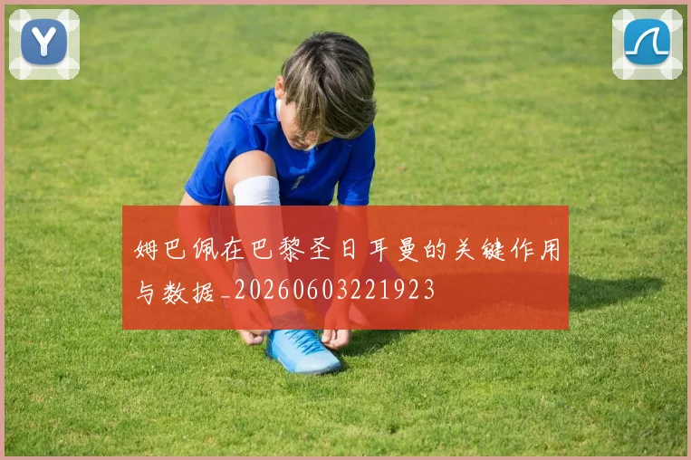 姆巴佩在巴黎圣日耳曼的关键作用与数据_20260603221923