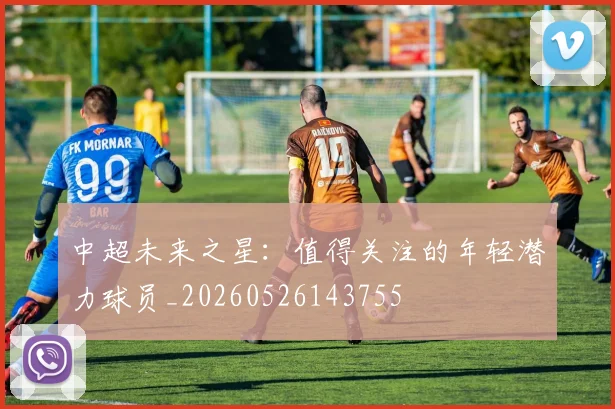 中超未来之星:值得关注的年轻潜力球员_20260526143755