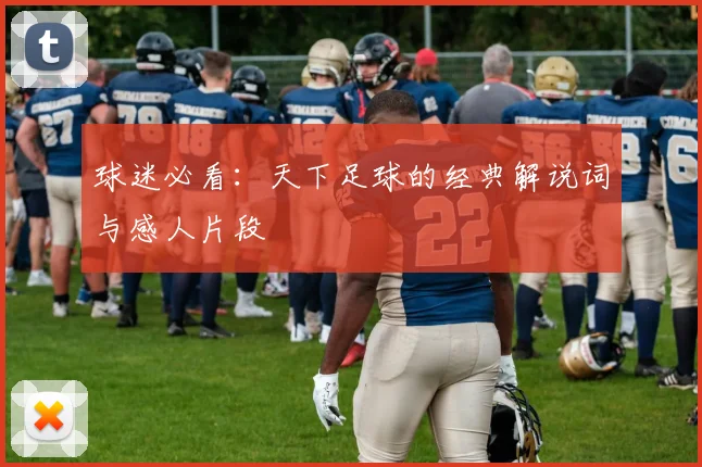 球迷必看:天下足球的经典解说词与感人片段
