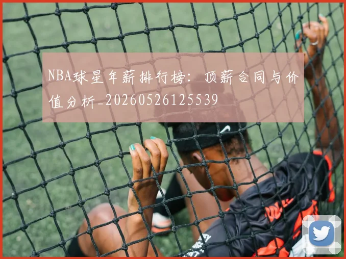 NBA球星年薪排行榜：顶薪合同与价值分析_20260526125539
