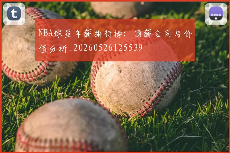 NBA球星年薪排行榜:顶薪合同与价值分析_20260526125539