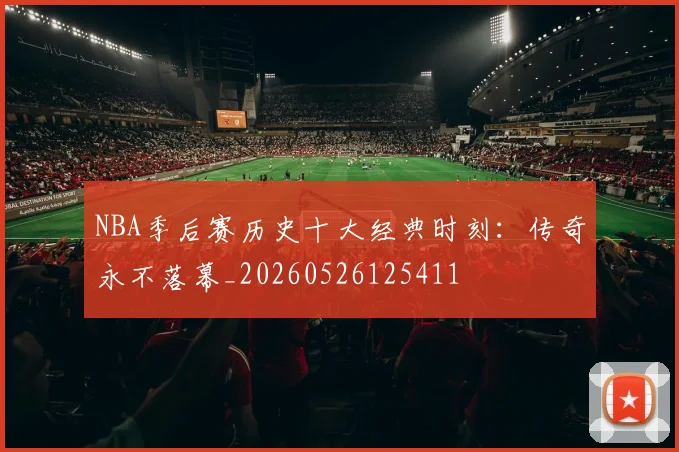 NBA季后赛历史十大经典时刻：传奇永不落幕_20260526125411