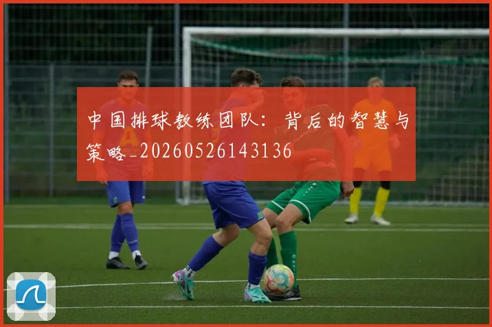 中国排球教练团队:背后的智慧与策略_20260526143136