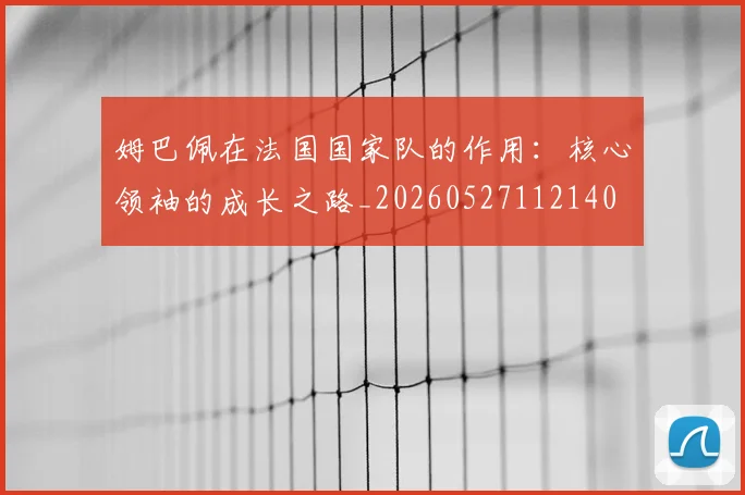 姆巴佩在法国国家队的作用：核心领袖的成长之路_20260527112140