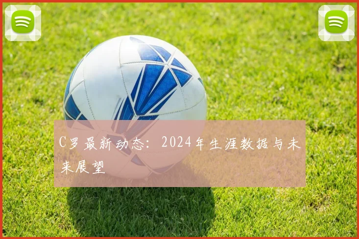 C罗最新动态:2024年生涯数据与未来展望